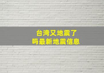 台湾又地震了吗最新地震信息